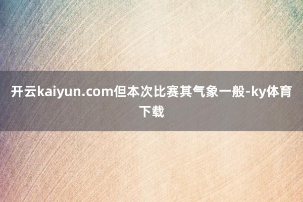 开云kaiyun.com但本次比赛其气象一般-ky体育下载