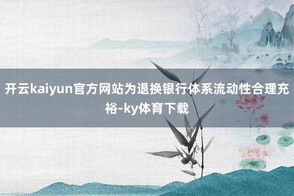 开云kaiyun官方网站为退换银行体系流动性合理充裕-ky体育下载