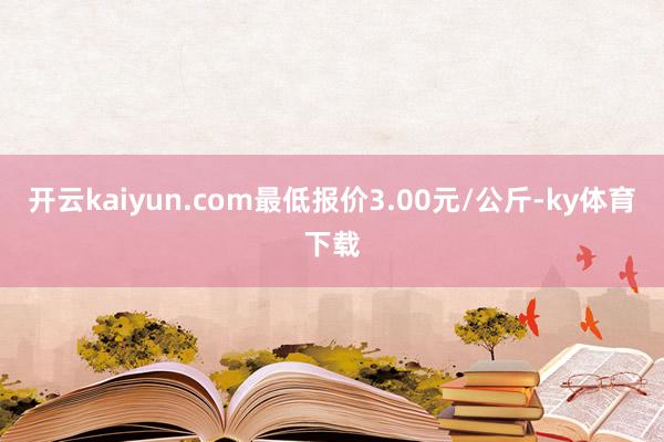 开云kaiyun.com最低报价3.00元/公斤-ky体育下载