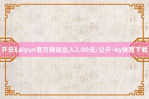 开云kaiyun官方网站出入2.00元/公斤-ky体育下载