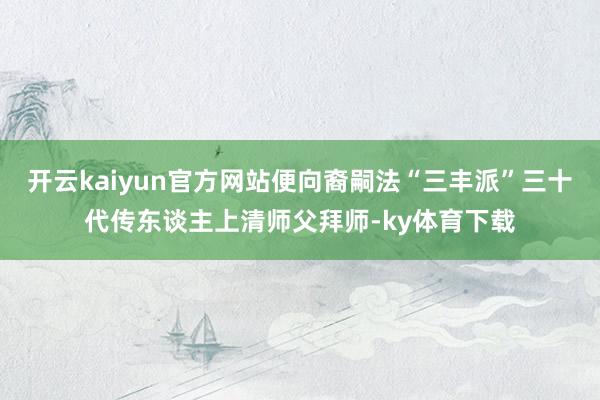 开云kaiyun官方网站便向裔嗣法“三丰派”三十代传东谈主上清师父拜师-ky体育下载