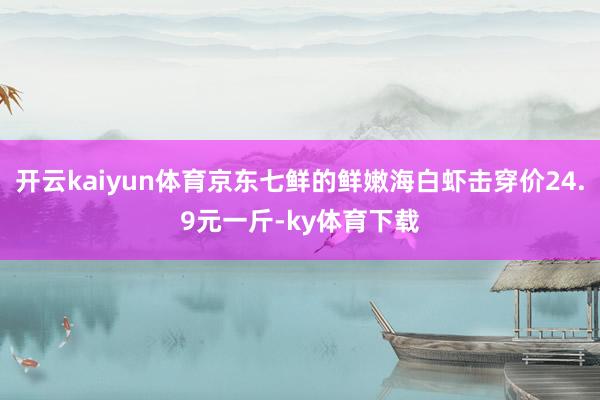 开云kaiyun体育京东七鲜的鲜嫩海白虾击穿价24.9元一斤-ky体育下载