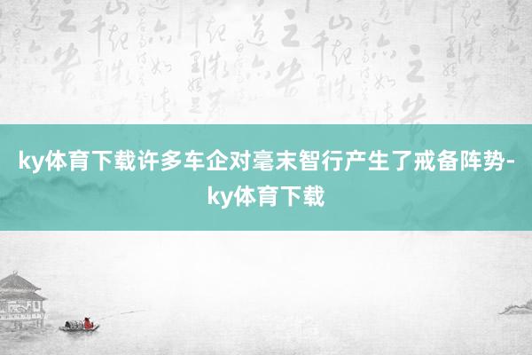 ky体育下载许多车企对毫末智行产生了戒备阵势-ky体育下载