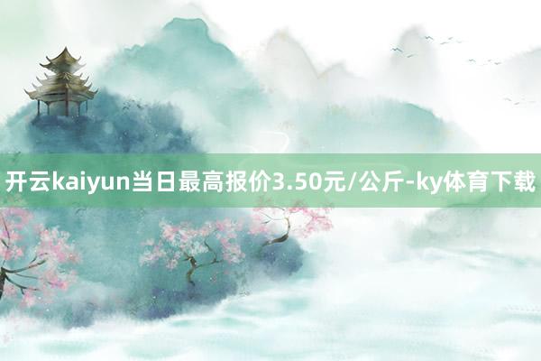 开云kaiyun当日最高报价3.50元/公斤-ky体育下载