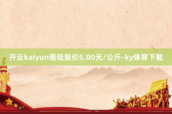 开云kaiyun最低报价5.00元/公斤-ky体育下载