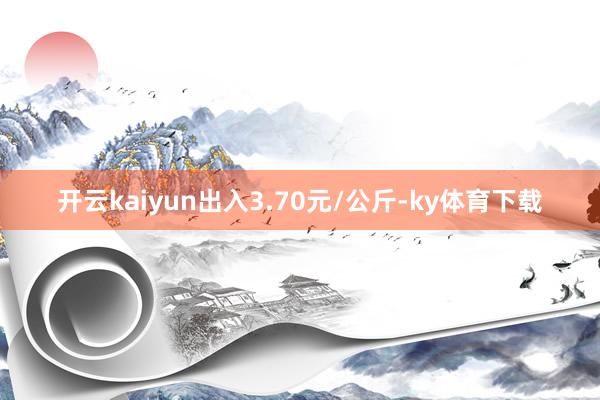 开云kaiyun出入3.70元/公斤-ky体育下载