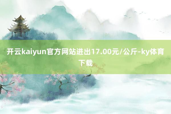 开云kaiyun官方网站进出17.00元/公斤-ky体育下载