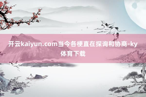 开云kaiyun.com当今各梗直在探询和协商-ky体育下载