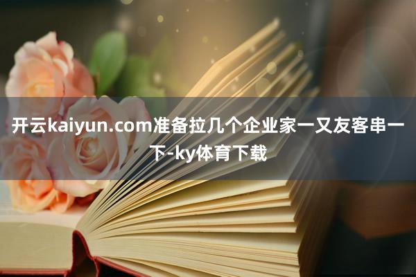 开云kaiyun.com准备拉几个企业家一又友客串一下-ky体育下载