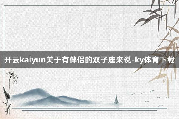 开云kaiyun关于有伴侣的双子座来说-ky体育下载