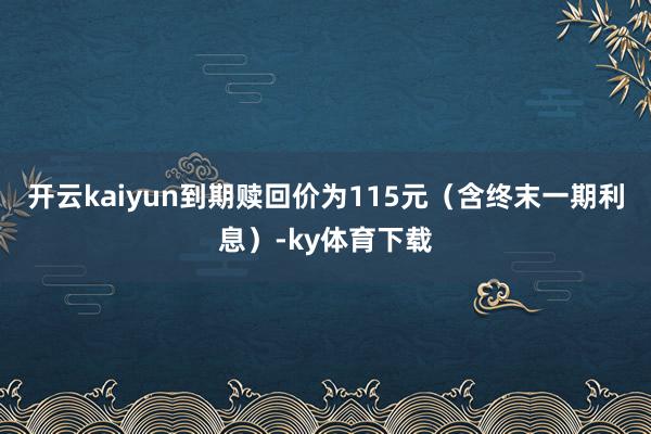 开云kaiyun到期赎回价为115元（含终末一期利息）-ky体育下载