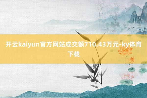 开云kaiyun官方网站成交额710.43万元-ky体育下载