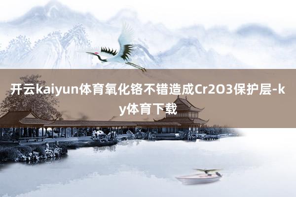 开云kaiyun体育氧化铬不错造成Cr2O3保护层-ky体育下载