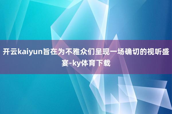 开云kaiyun旨在为不雅众们呈现一场确切的视听盛宴-ky体育下载