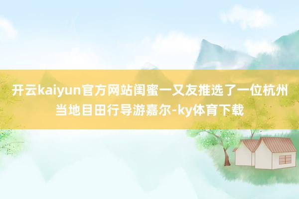 开云kaiyun官方网站闺蜜一又友推选了一位杭州当地目田行导游嘉尔-ky体育下载