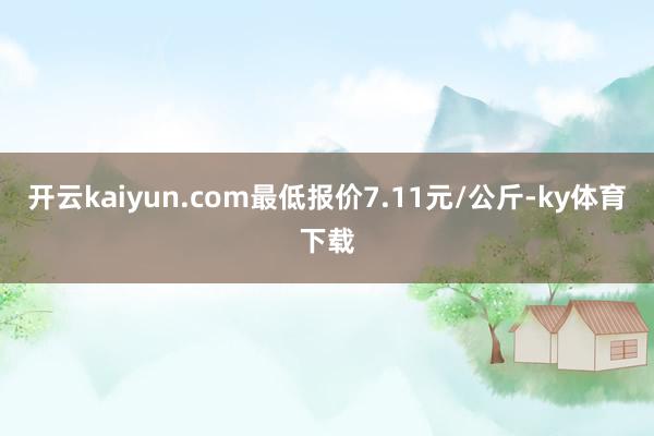 开云kaiyun.com最低报价7.11元/公斤-ky体育下载