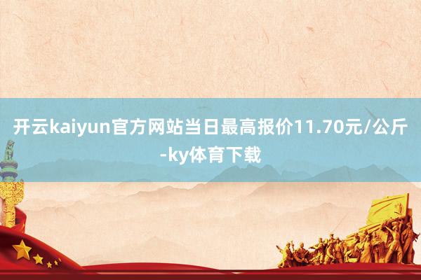 开云kaiyun官方网站当日最高报价11.70元/公斤-ky体育下载