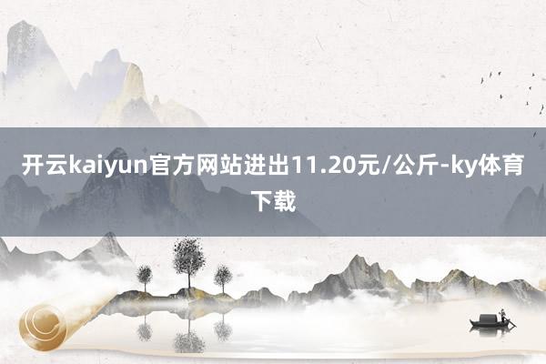 开云kaiyun官方网站进出11.20元/公斤-ky体育下载