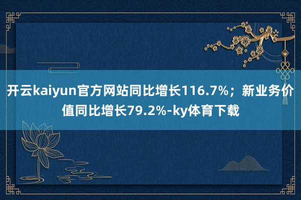 开云kaiyun官方网站同比增长116.7%；新业务价值同比增长79.2%-ky体育下载