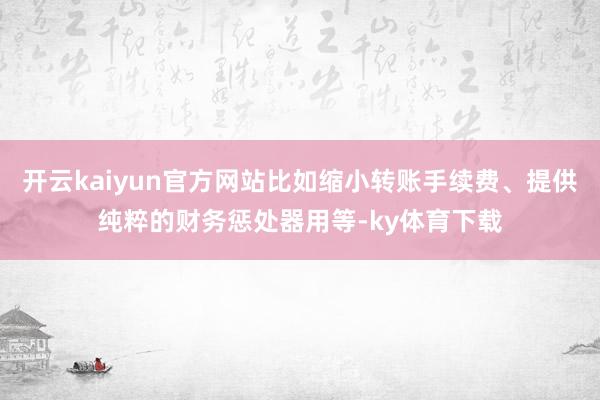 开云kaiyun官方网站比如缩小转账手续费、提供纯粹的财务惩处器用等-ky体育下载