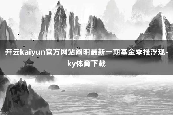 开云kaiyun官方网站阐明最新一期基金季报浮现-ky体育下载