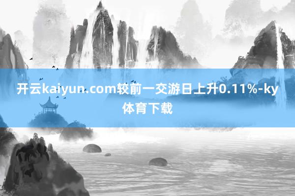 开云kaiyun.com较前一交游日上升0.11%-ky体育下载