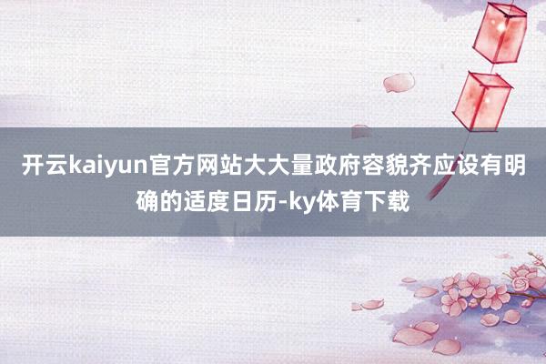 开云kaiyun官方网站大大量政府容貌齐应设有明确的适度日历-ky体育下载