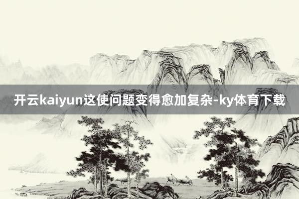 开云kaiyun这使问题变得愈加复杂-ky体育下载