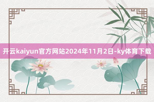 开云kaiyun官方网站2024年11月2日-ky体育下载