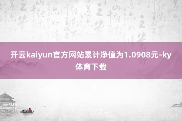 开云kaiyun官方网站累计净值为1.0908元-ky体育下载