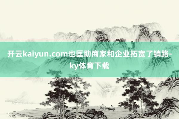 开云kaiyun.com也匡助商家和企业拓宽了销路-ky体育下载