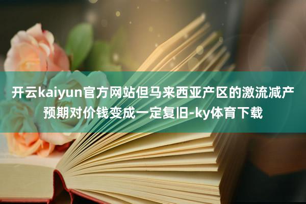 开云kaiyun官方网站但马来西亚产区的激流减产预期对价钱变成一定复旧-ky体育下载