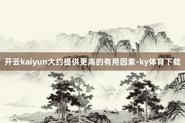 开云kaiyun大约提供更高的有用因素-ky体育下载