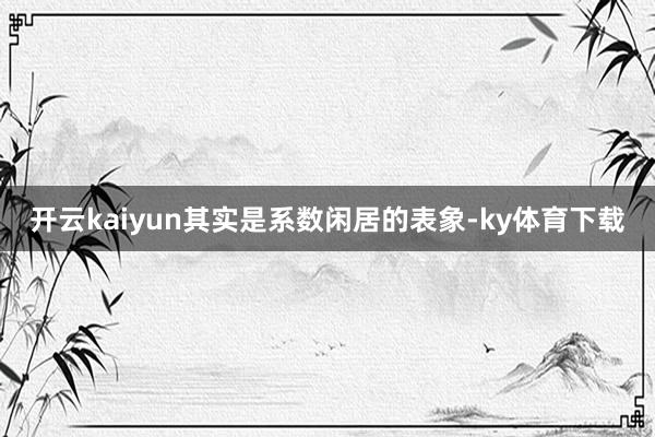 开云kaiyun其实是系数闲居的表象-ky体育下载