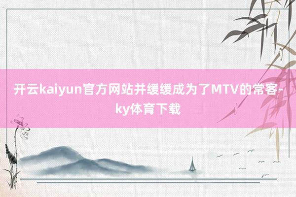 开云kaiyun官方网站并缓缓成为了MTV的常客-ky体育下载