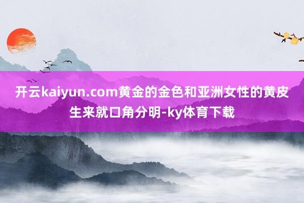 开云kaiyun.com黄金的金色和亚洲女性的黄皮生来就口角分明-ky体育下载