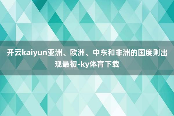 开云kaiyun亚洲、欧洲、中东和非洲的国度则出现最初-ky体育下载