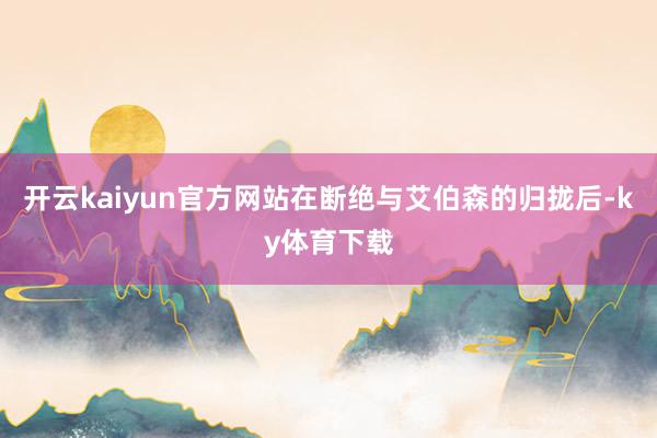 开云kaiyun官方网站在断绝与艾伯森的归拢后-ky体育下载