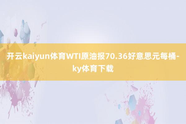 开云kaiyun体育WTI原油报70.36好意思元每桶-ky体育下载