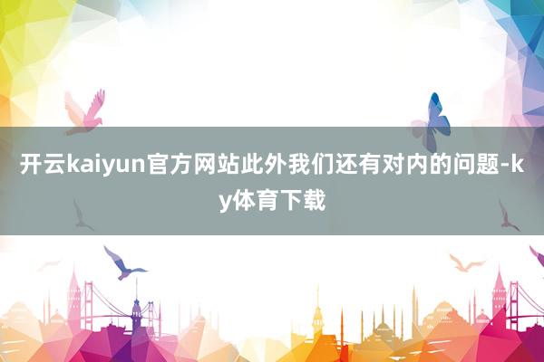 开云kaiyun官方网站此外我们还有对内的问题-ky体育下载