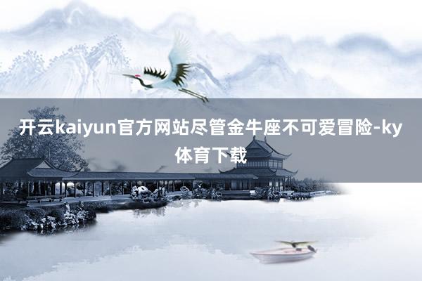 开云kaiyun官方网站尽管金牛座不可爱冒险-ky体育下载