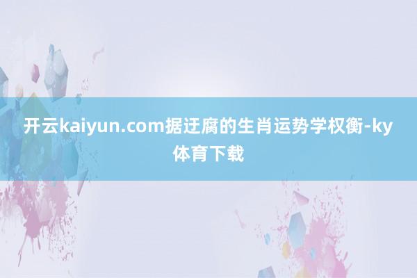 开云kaiyun.com据迂腐的生肖运势学权衡-ky体育下载