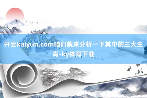 开云kaiyun.com咱们就来分析一下其中的三大生肖-ky体育下载