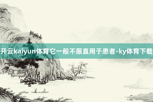 开云kaiyun体育它一般不服直用于患者-ky体育下载