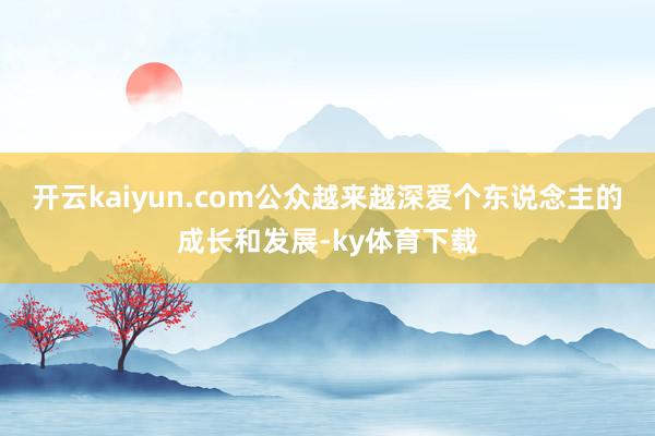 开云kaiyun.com公众越来越深爱个东说念主的成长和发展-ky体育下载