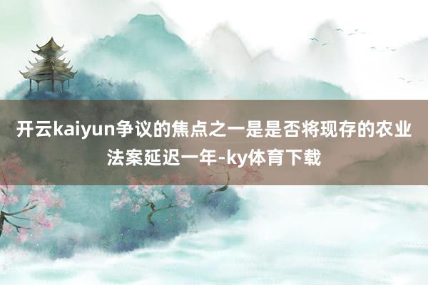 开云kaiyun争议的焦点之一是是否将现存的农业法案延迟一年-ky体育下载