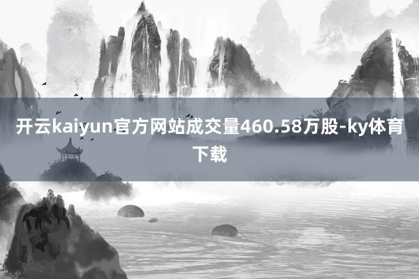 开云kaiyun官方网站成交量460.58万股-ky体育下载