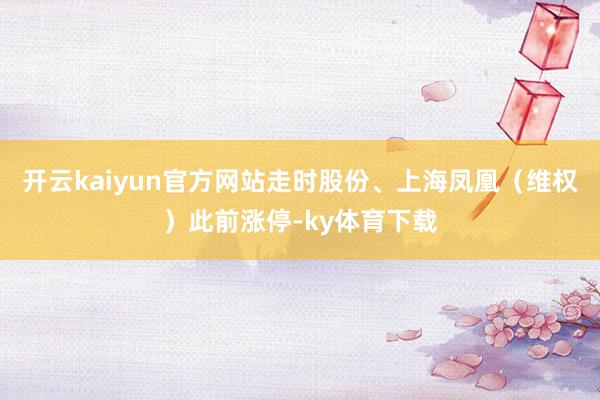 开云kaiyun官方网站走时股份、上海凤凰（维权）此前涨停-ky体育下载