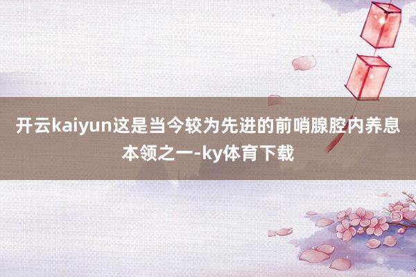 开云kaiyun这是当今较为先进的前哨腺腔内养息本领之一-ky体育下载