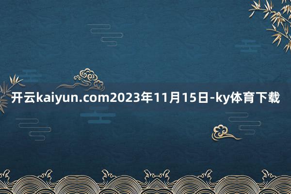 开云kaiyun.com2023年11月15日-ky体育下载